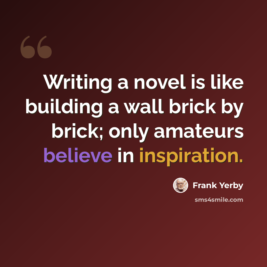 “Writing a novel is like building a wall brick by brick; only amateurs believe in inspiration.” quote by Frank Yerby