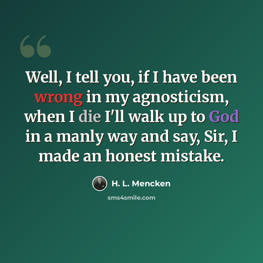 “Well, I tell you, if I have been wrong in my agnosticism, when I die I'll walk up to God in a manly way and say, Sir, I made an honest mistake.” quote by H. L. Mencken