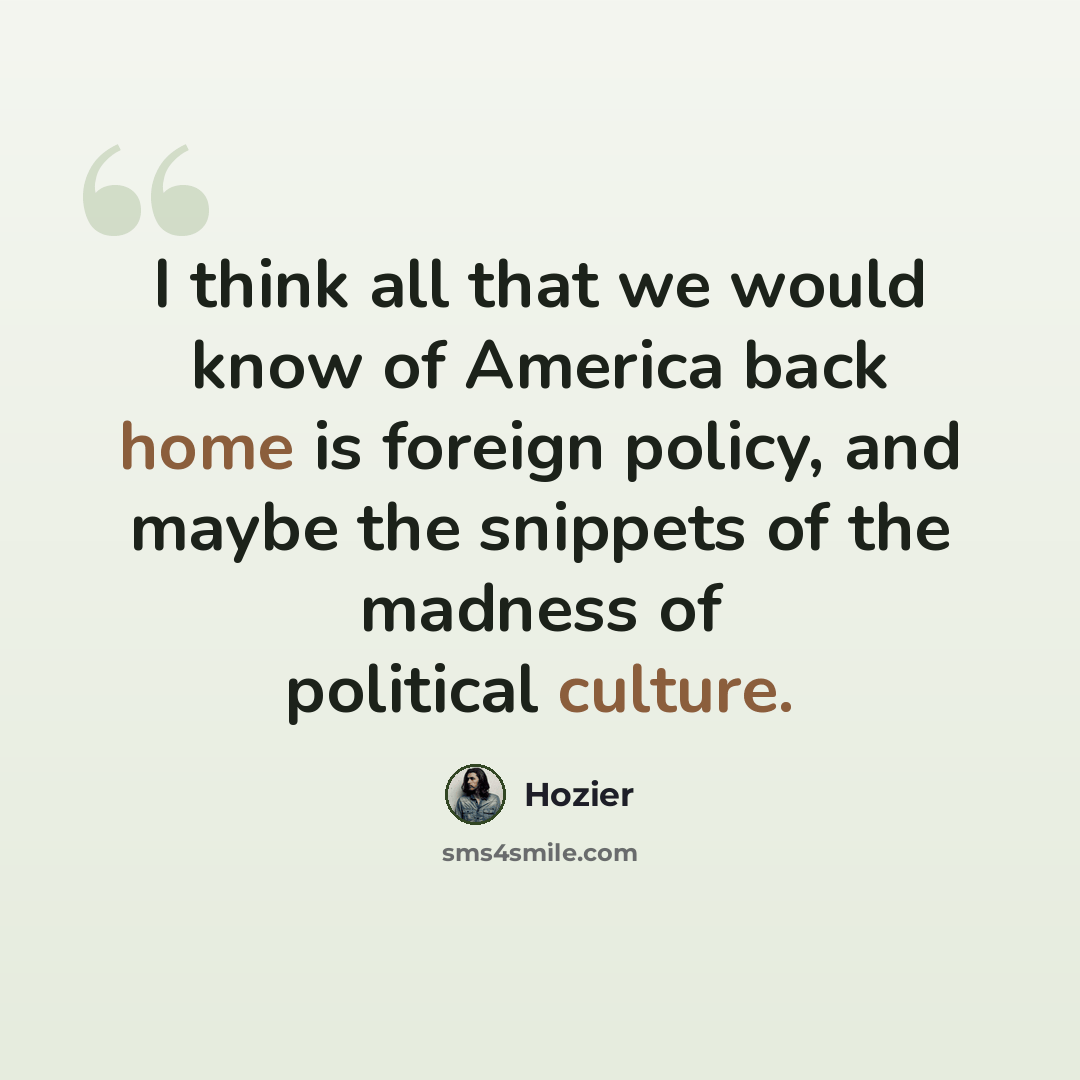“I think all that we would know of America back home is foreign policy, and maybe the snippets of the madness of political culture.” quote by Hozier
