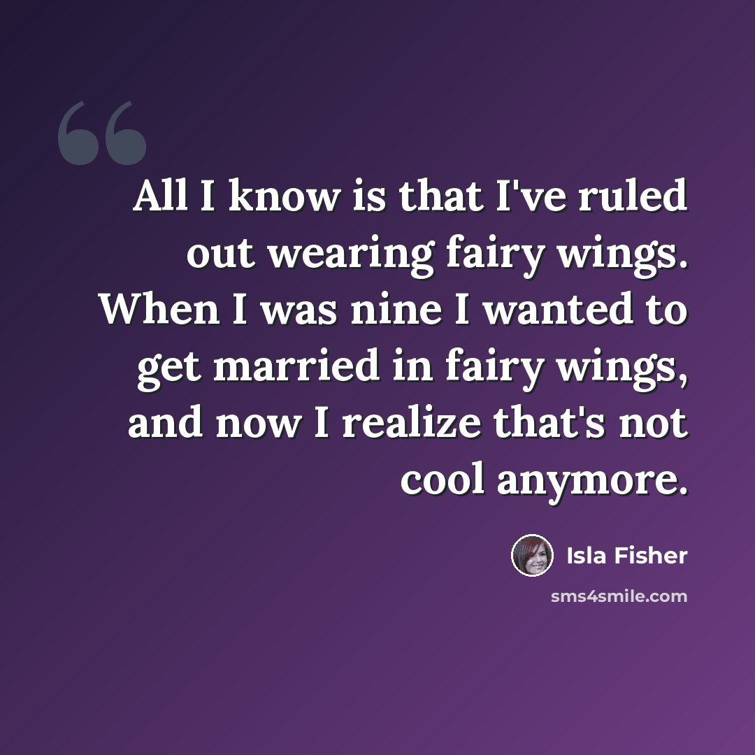 “All I know is that I've ruled out wearing fairy wings. When I was nine I wanted to get married in fairy wings, and now I realize that's not cool anymore.” quote by Isla Fisher