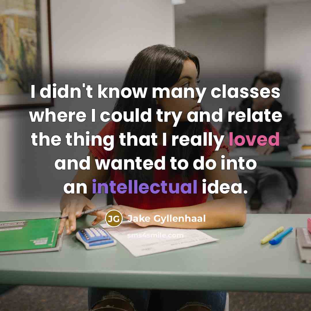“I didn't know many classes where I could try and relate the thing that I really loved and wanted to do into an intellectual idea.” quote by Jake Gyllenhaal