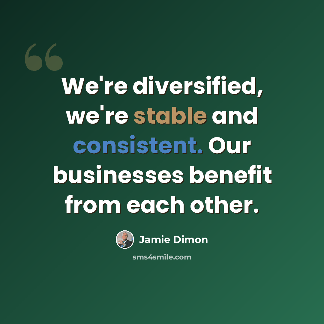“We're diversified, we're stable and consistent. Our businesses benefit from each other.” quote by Jamie Dimon