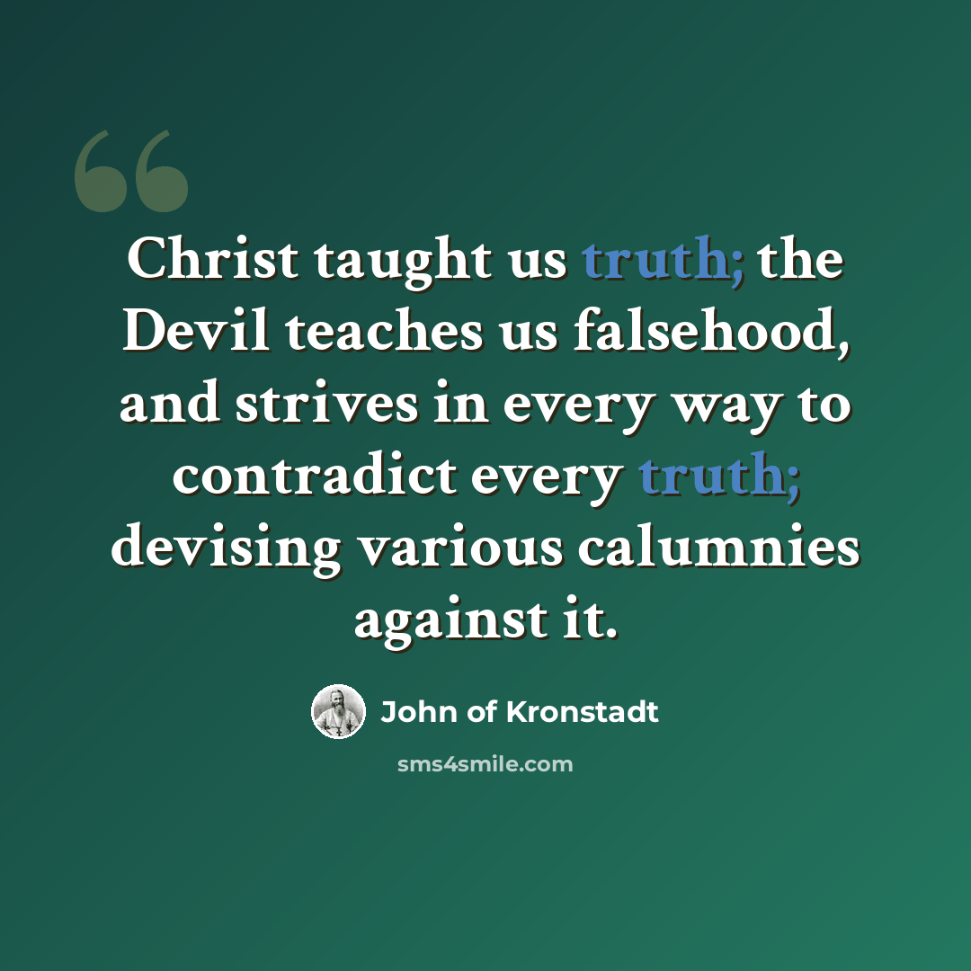 “Christ taught us truth; the Devil teaches us falsehood, and strives in every way to contradict every truth; devising various calumnies against it.” quote by John of Kronstadt