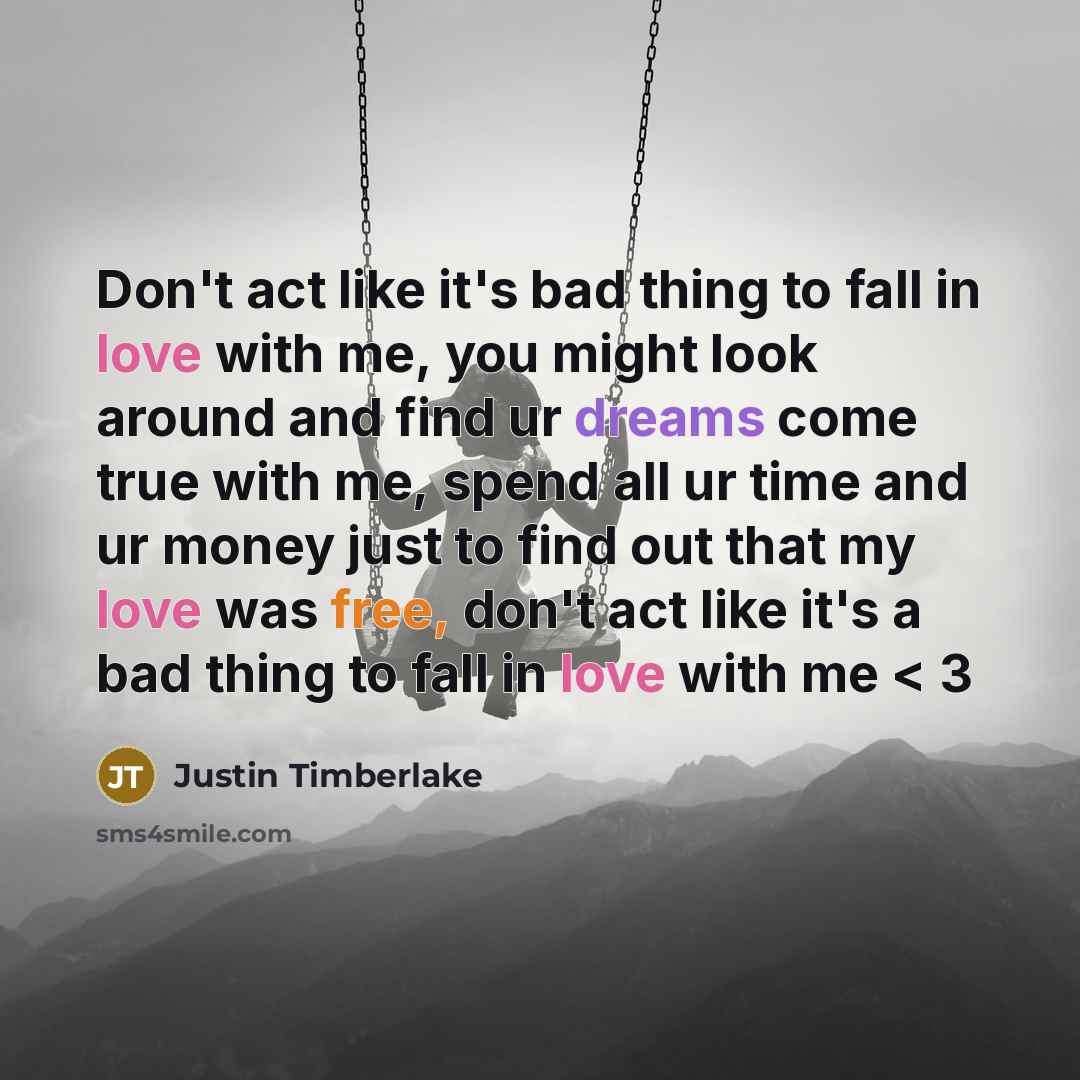 “Don't act like it's bad thing to fall in love with me, you might look around and find ur dreams come true with me, spend all ur time and ur money just to find out that my love was free, don't act like it's a bad thing to fall in love with me < 3” quote by Justin Timberlake