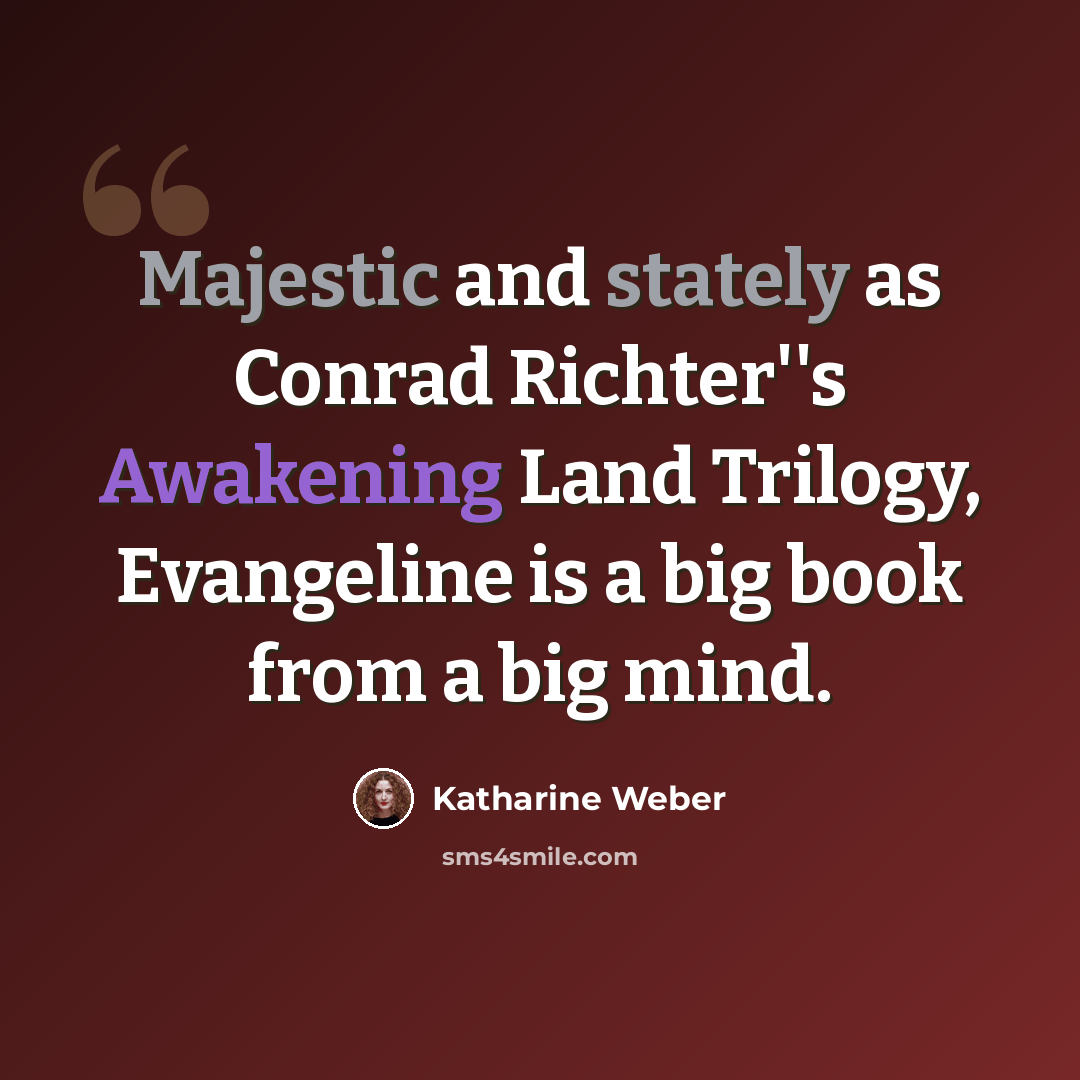 “Majestic and stately as Conrad Richter''s Awakening Land Trilogy, Evangeline is a big book from a big mind.” quote by Katharine Weber