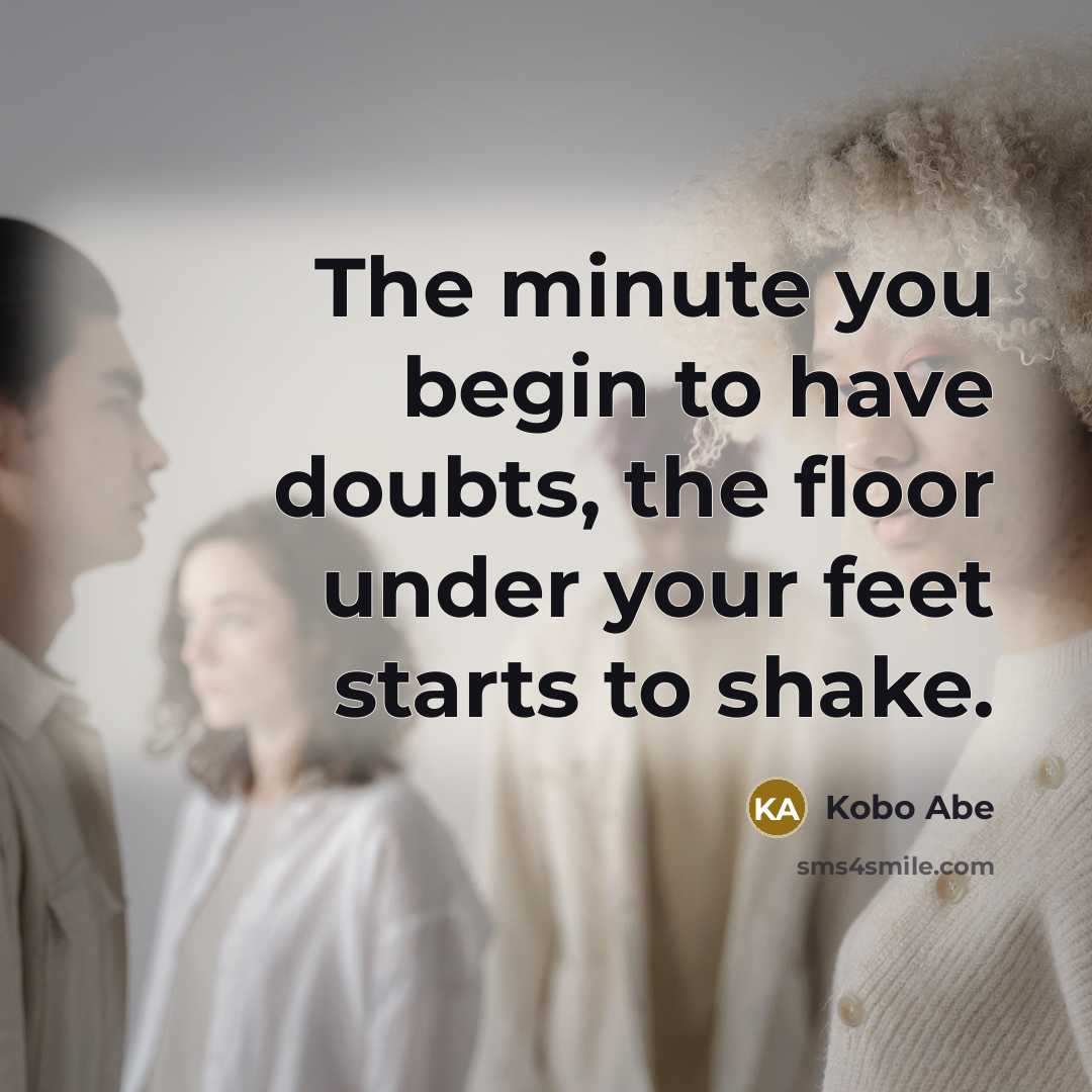 “The minute you begin to have doubts, the floor under your feet starts to shake.” quote by Kobo Abe