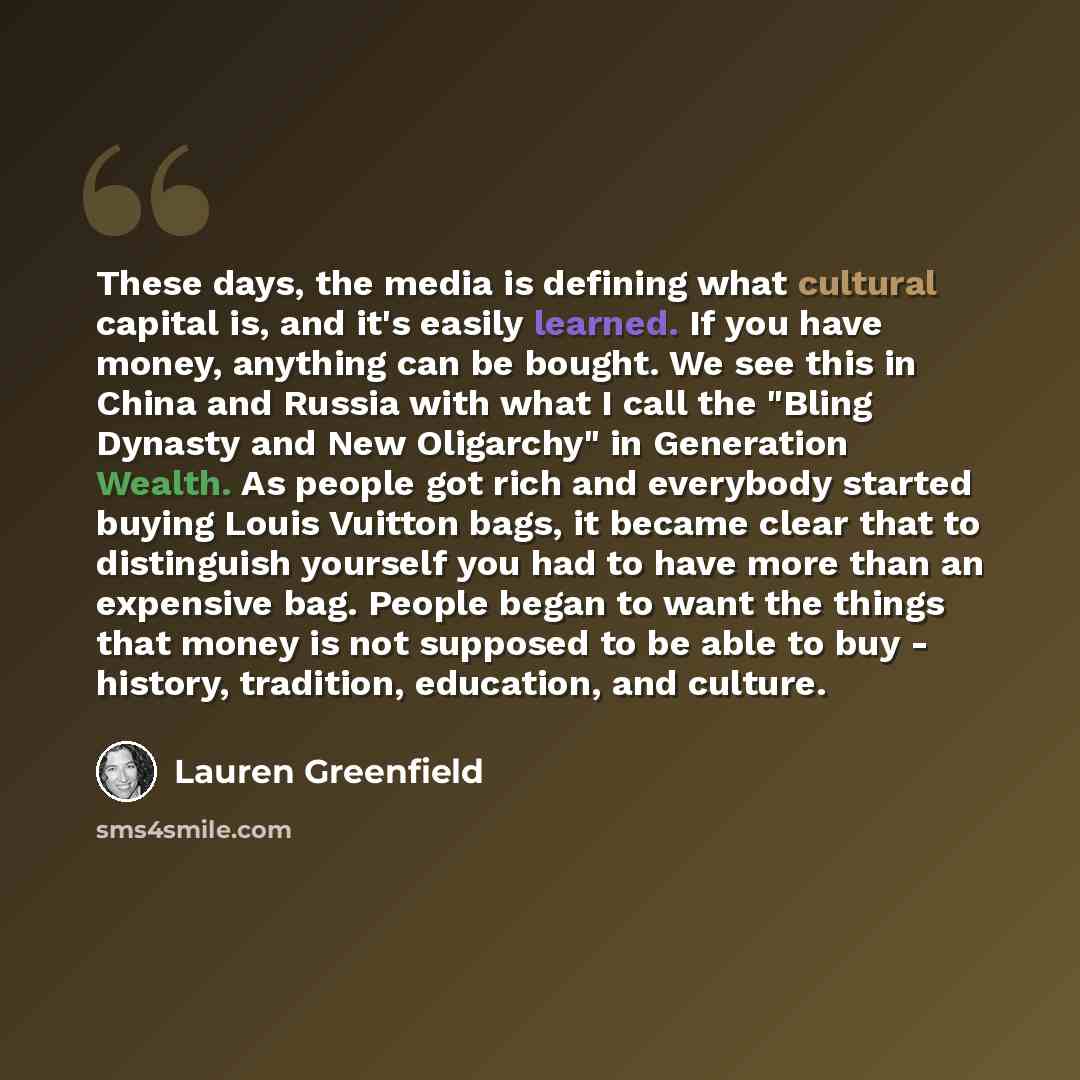 “These days, the media is defining what cultural capital is, and it's easily learned. If you have money, anything can be bought. We see this in China and Russia with what I call the "Bling Dynasty and New Oligarchy" in Generation Wealth. As people got rich and everybody started buying Louis Vuitton…” quote by Lauren Greenfield