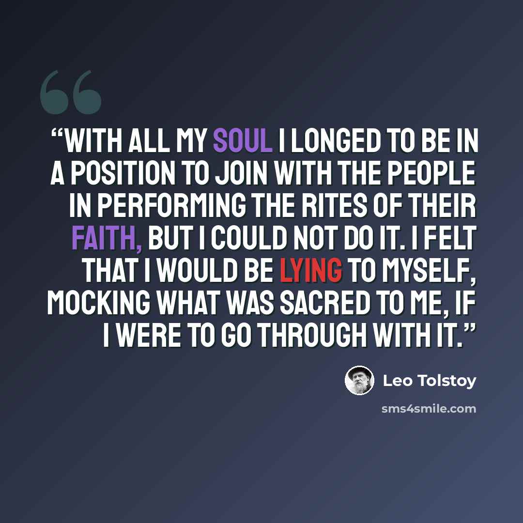 “With all my soul I longed to be in a position to join with the people in performing the rites of their faith, but I could not do it. I felt that I would be lying to myself, mocking what was sacred to me, if I were to go through with it.” quote by Leo Tolstoy