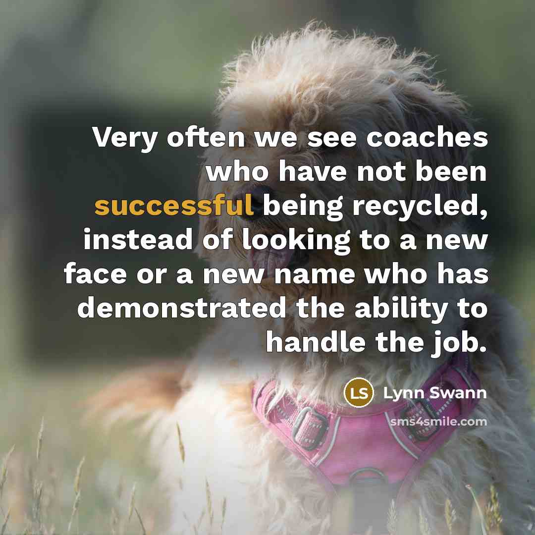 “Very often we see coaches who have not been successful being recycled, instead of looking to a new face or a new name who has demonstrated the ability to handle the job.” quote by Lynn Swann