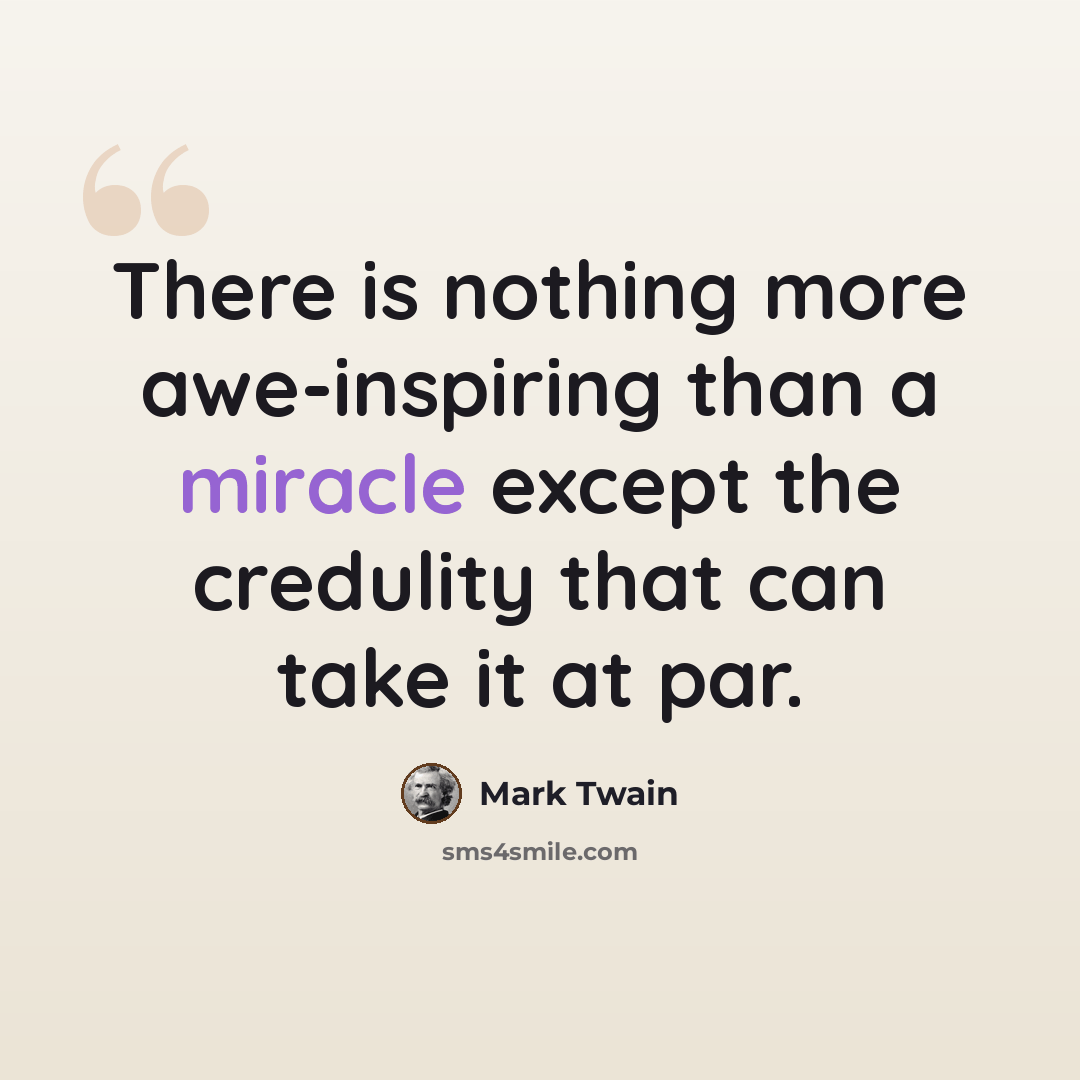 “There is nothing more awe-inspiring than a miracle except the credulity that can take it at par.” quote by Mark Twain