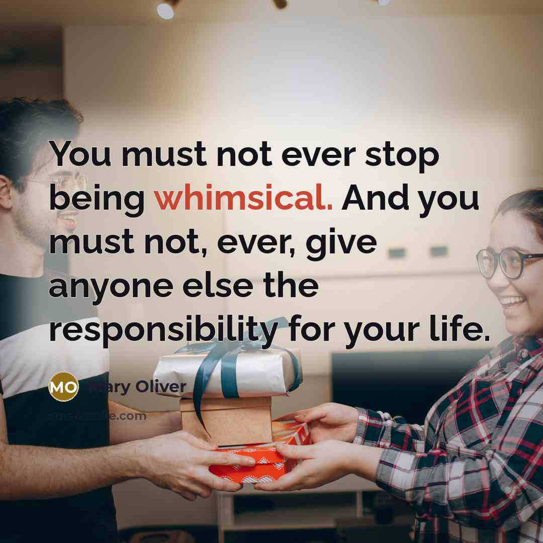 “You must not ever stop being whimsical. And you must not, ever, give anyone else the responsibility for your life.” quote by Mary Oliver