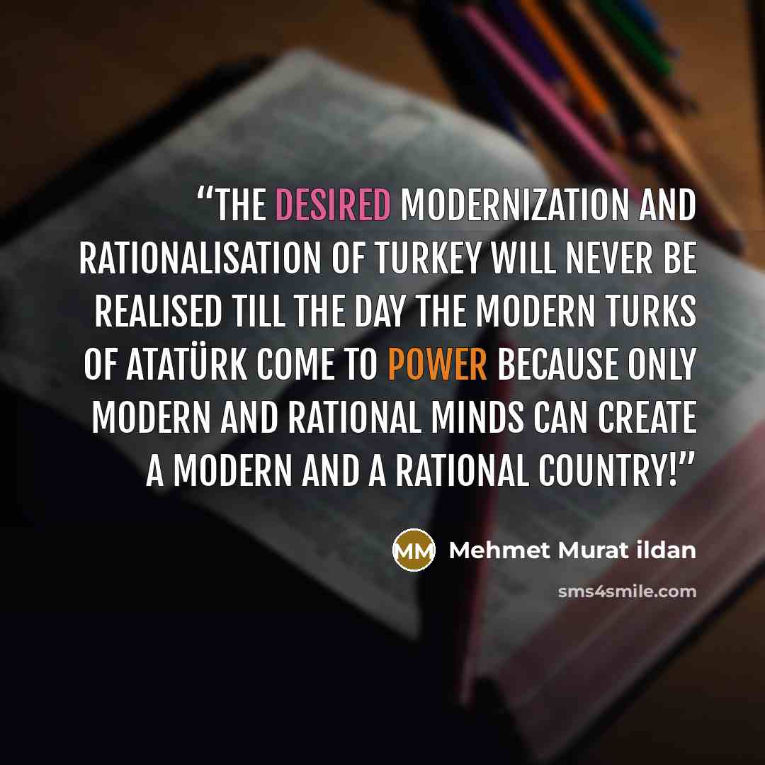 “The desired modernization and rationalisation of Turkey will never be realised till the day the Modern Turks of Atatürk come to power because only modern and rational minds can create a modern and a rational country!” quote by Mehmet Murat ildan