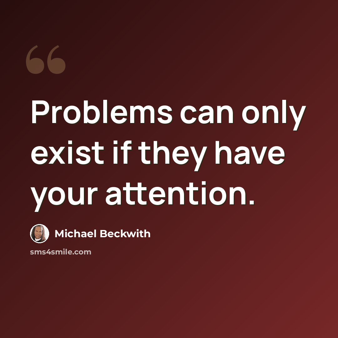 “Problems can only exist if they have your attention.” quote by Michael Beckwith