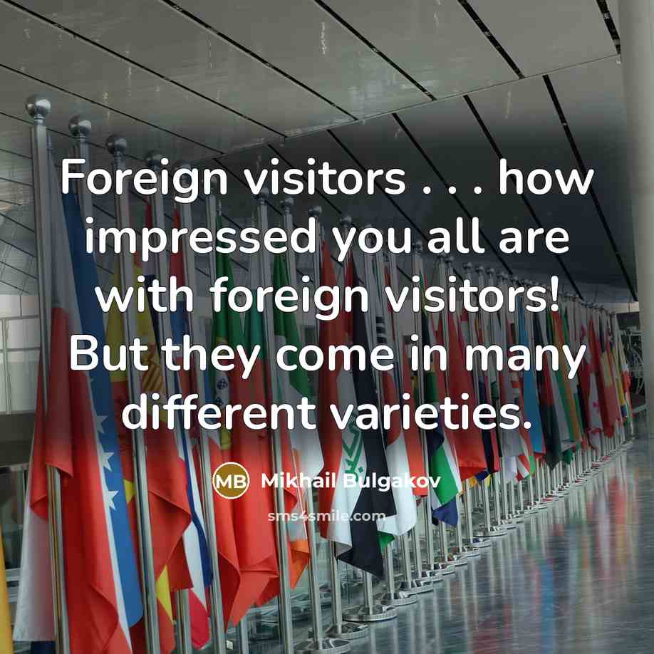 “Foreign visitors . . . how impressed you all are with foreign visitors! But they come in many different varieties.” quote by Mikhail Bulgakov
