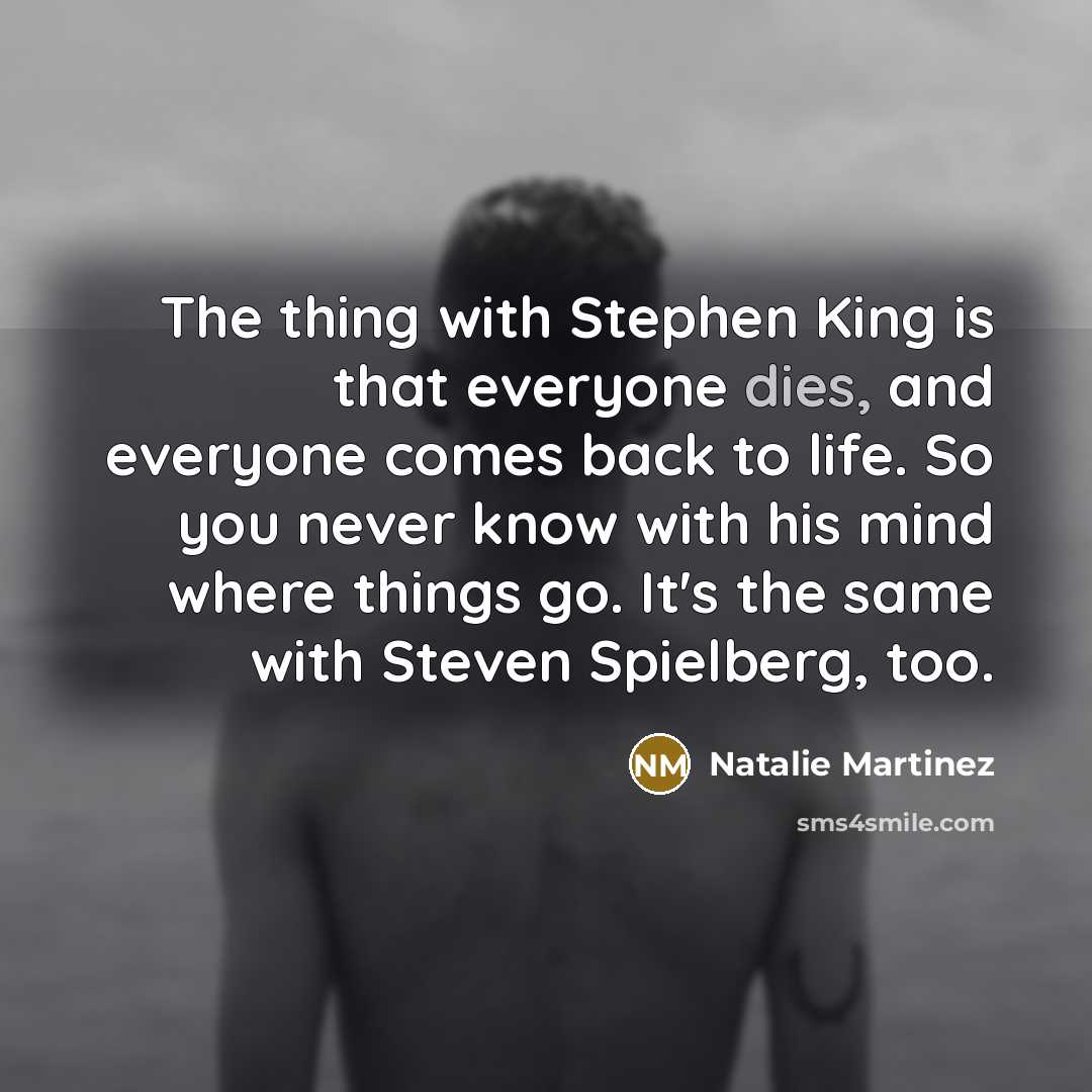 “The thing with Stephen King is that everyone dies, and everyone comes back to life. So you never know with his mind where things go. It's the same with Steven Spielberg, too.” quote by Natalie Martinez
