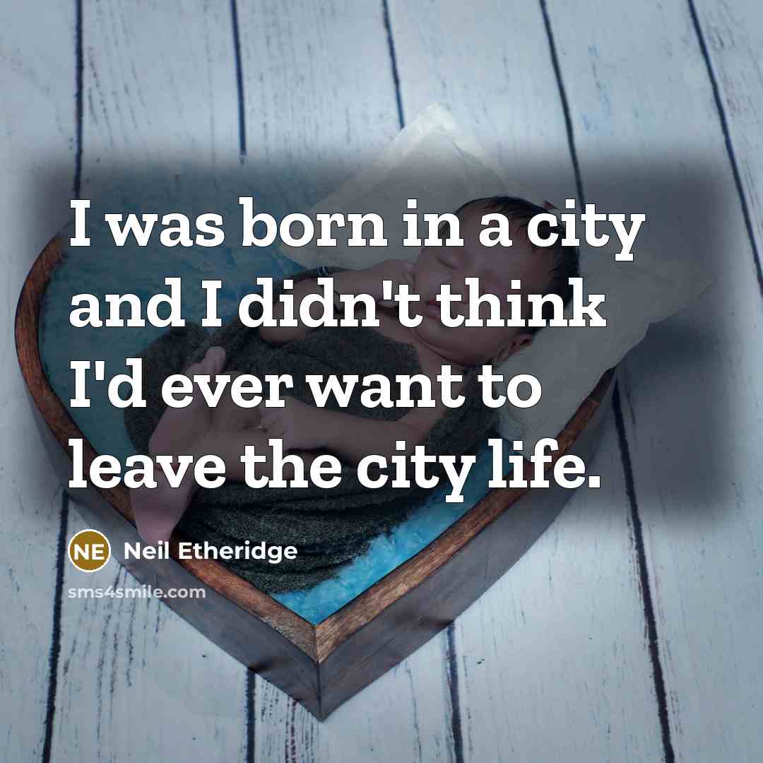 “I was born in a city and I didn't think I'd ever want to leave the city life.” quote by Neil Etheridge