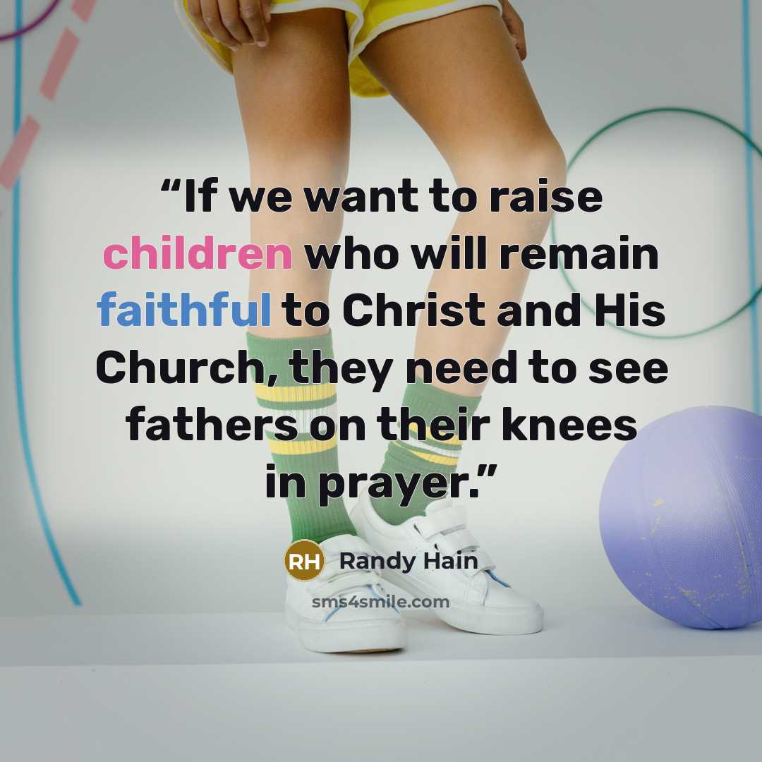 “If we want to raise children who will remain faithful to Christ and His Church, they need to see fathers on their knees in prayer.” quote by Randy Hain