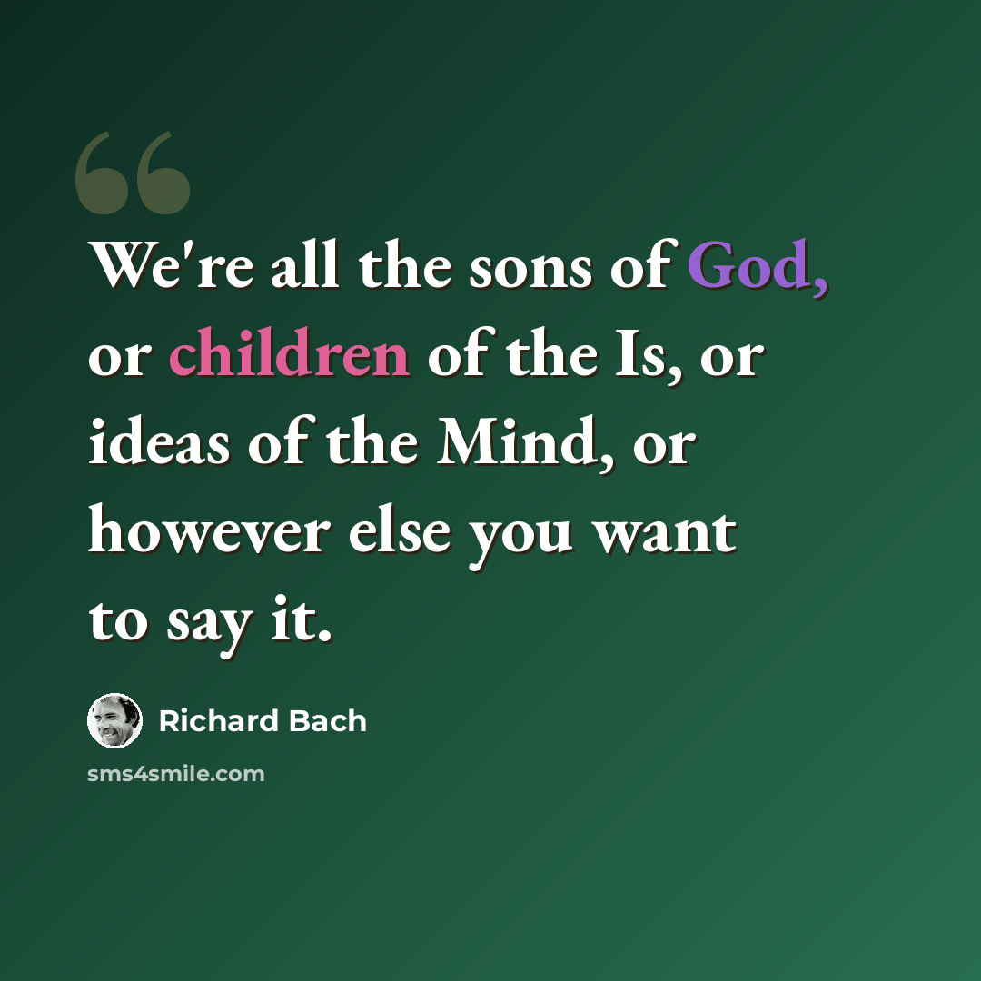 “We're all the sons of God, or children of the Is, or ideas of the Mind, or however else you want to say it.” quote by Richard Bach