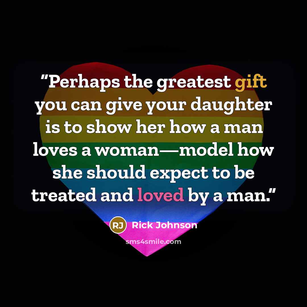 “Perhaps the greatest gift you can give your daughter is to show her how a man loves a woman—model how she should expect to be treated and loved by a man.” quote by Rick Johnson