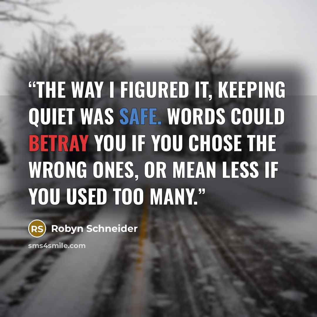 “The way i figured it, keeping quiet was safe. Words could betray you if you chose the wrong ones, or mean less if you used too many.” quote by Robyn Schneider