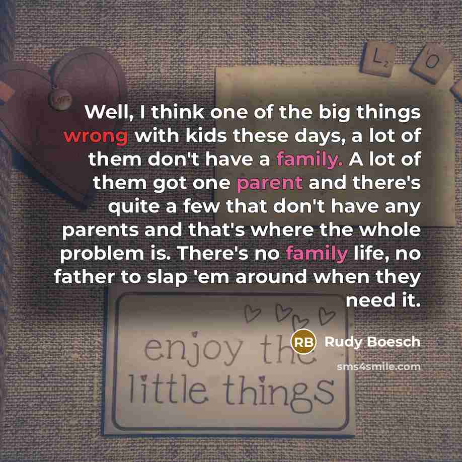 “Well, I think one of the big things wrong with kids these days, a lot of them don't have a family. A lot of them got one parent and there's quite a few that don't have any parents and that's where the whole problem is. There's no family life, no father to slap 'em around when they need it.” quote by Rudy Boesch