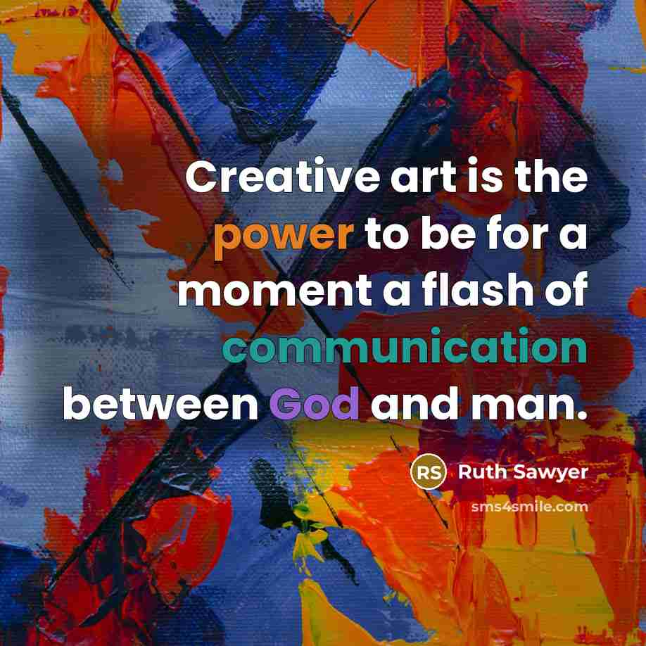 “Creative art is the power to be for a moment a flash of communication between God and man.” quote by Ruth Sawyer