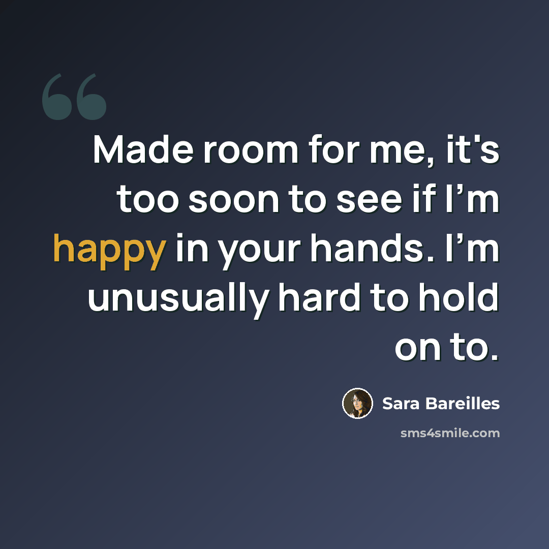 “Made room for me, it's too soon to see if I'm happy in your hands. I'm unusually hard to hold on to.” quote by Sara Bareilles