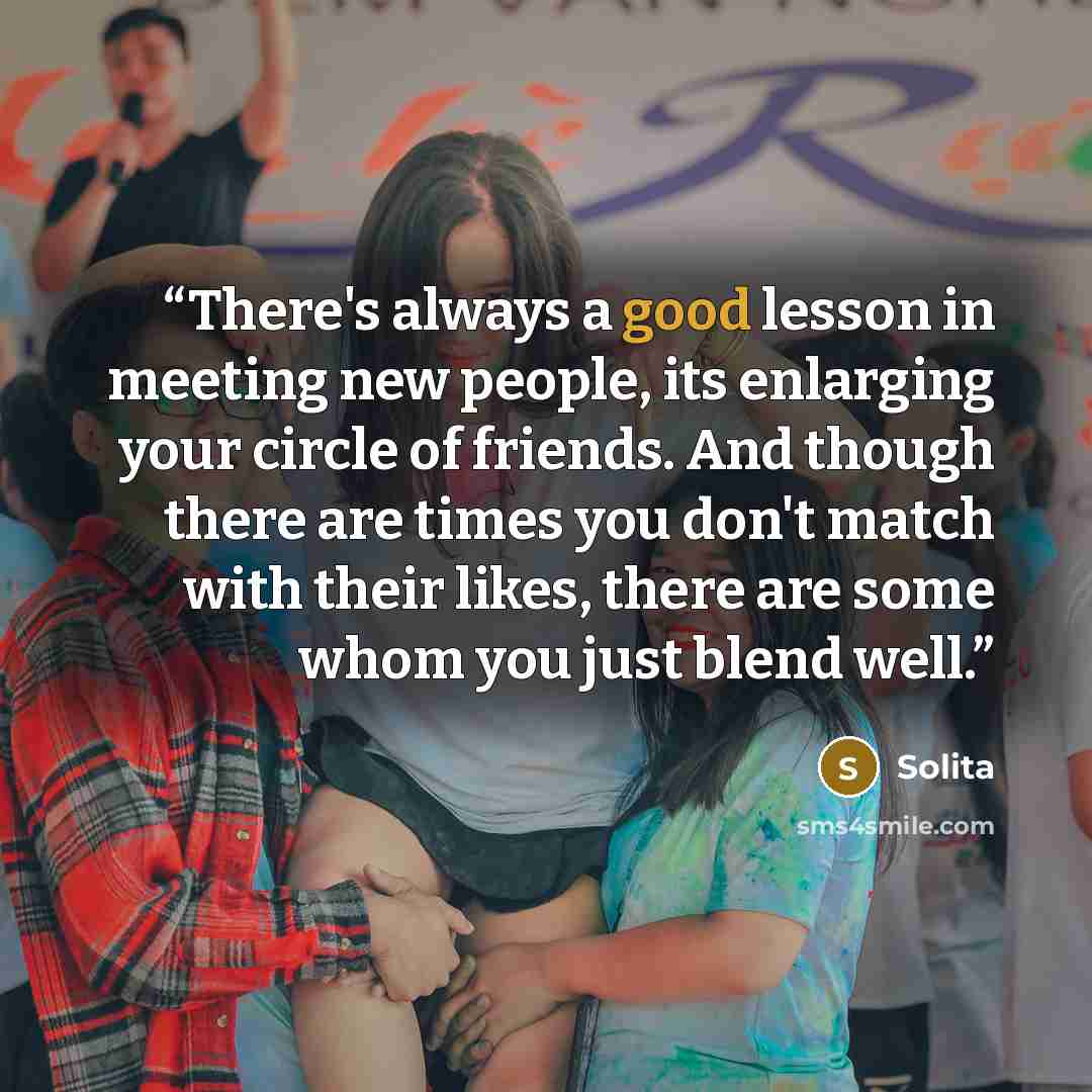 “There's always a good lesson in meeting new people, its enlarging your circle of friends. And though there are times you don't match with their likes, there are some whom you just blend well.” quote by Solita