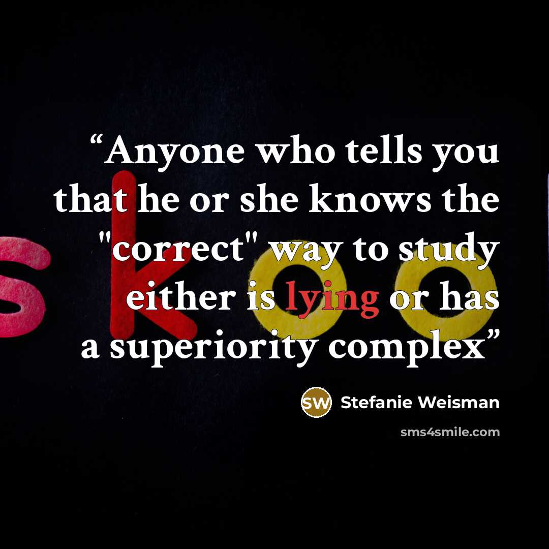 “Anyone who tells you that he or she knows the "correct" way to study either is lying or has a superiority complex” quote by Stefanie Weisman