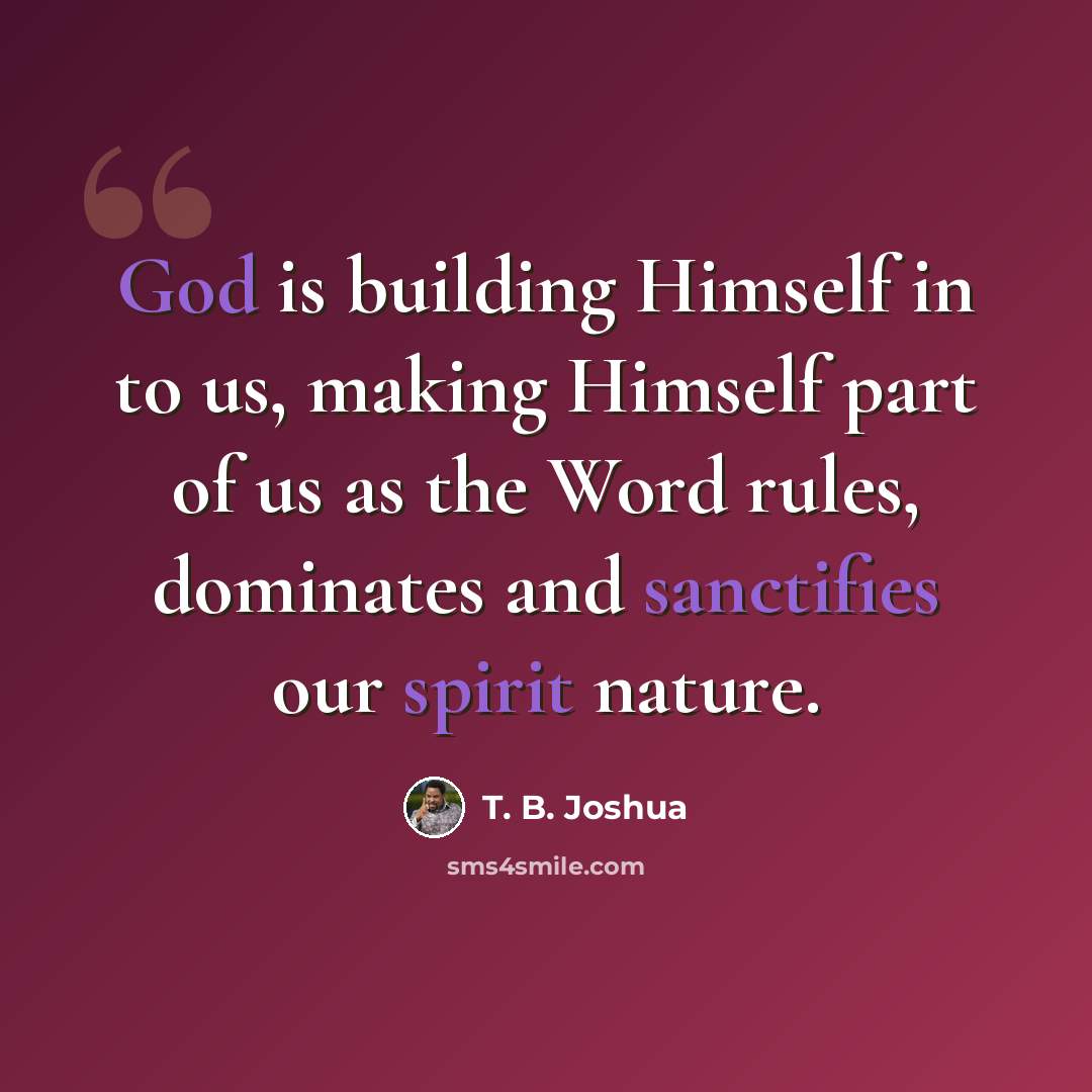 “God is building Himself in to us, making Himself part of us as the Word rules, dominates and sanctifies our spirit nature.” quote by T. B. Joshua