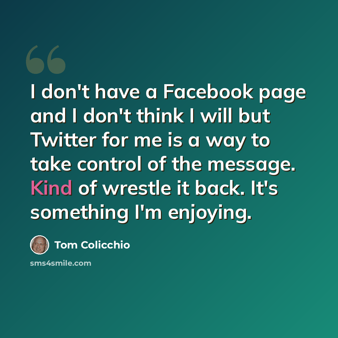 “I don't have a Facebook page and I don't think I will but Twitter for me is a way to take control of the message. Kind of wrestle it back. It's something I'm enjoying.” quote by Tom Colicchio