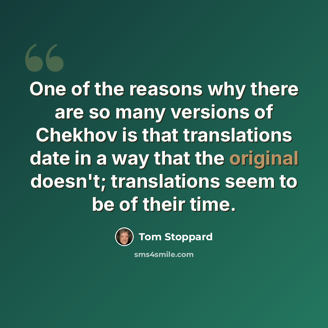 “One of the reasons why there are so many versions of Chekhov is that translations date in a way that the original doesn't; translations seem to be of their time.” quote by Tom Stoppard