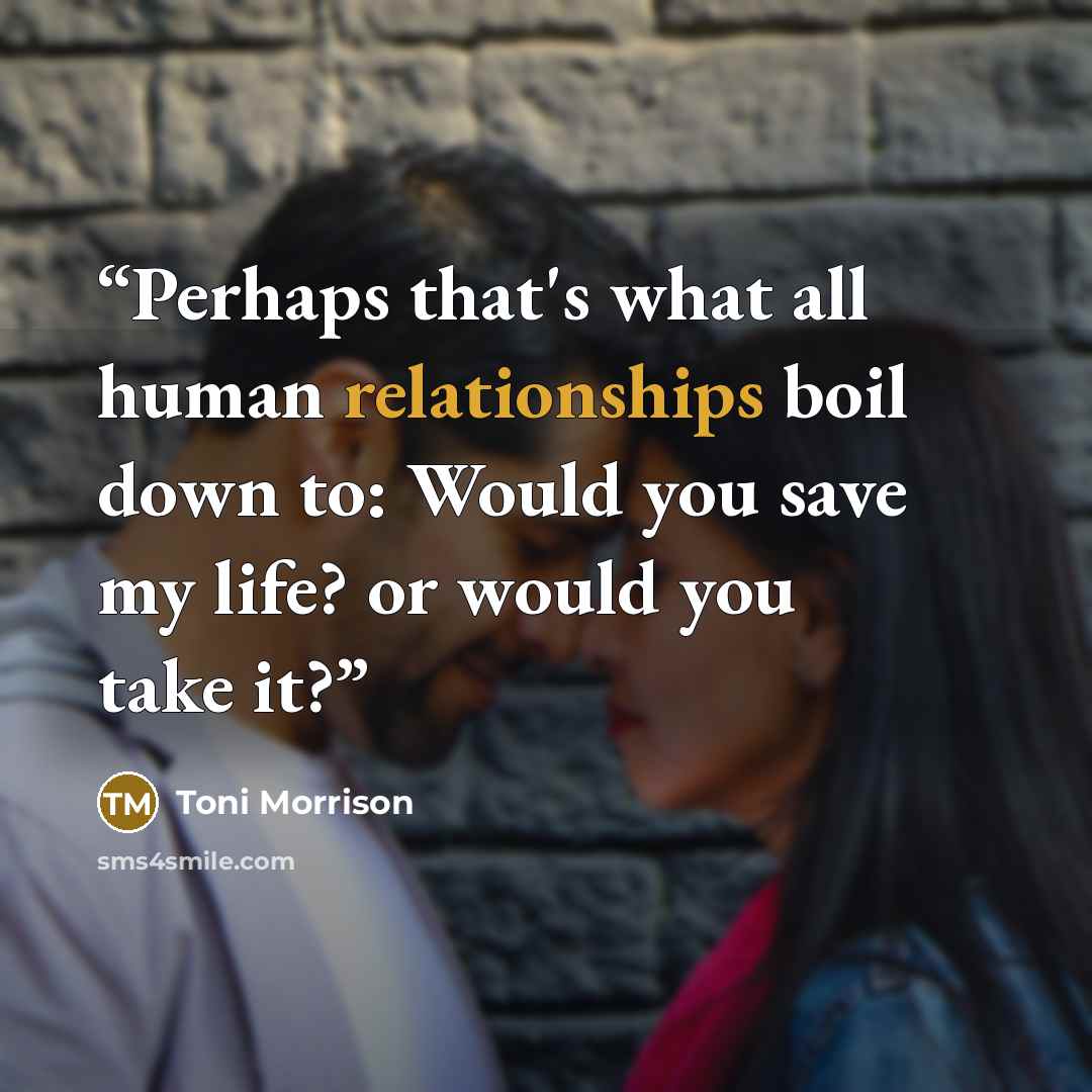 “Perhaps that's what all human relationships boil down to: Would you save my life? or would you take it?” quote by Toni Morrison