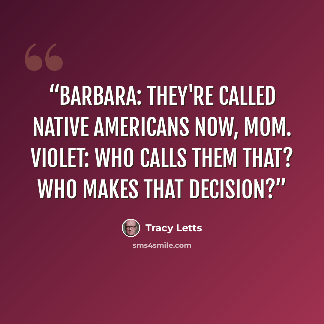 “BARBARA: They're called Native Americans now, Mom. VIOLET: Who calls them that? Who makes that decision?” quote by Tracy Letts