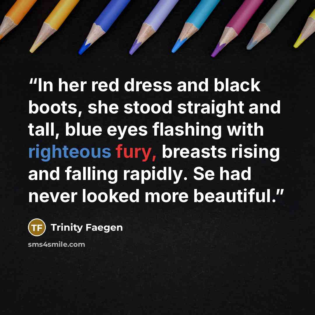 “In her red dress and black boots, she stood straight and tall, blue eyes flashing with righteous fury, breasts rising and falling rapidly. Se had never looked more beautiful.” quote by Trinity Faegen