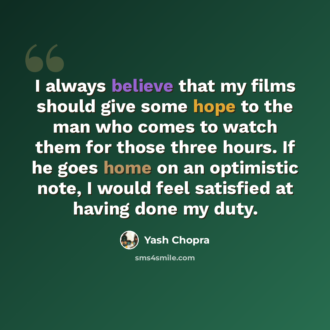 “I always believe that my films should give some hope to the man who comes to watch them for those three hours. If he goes home on an optimistic note, I would feel satisfied at having done my duty.” quote by Yash Chopra