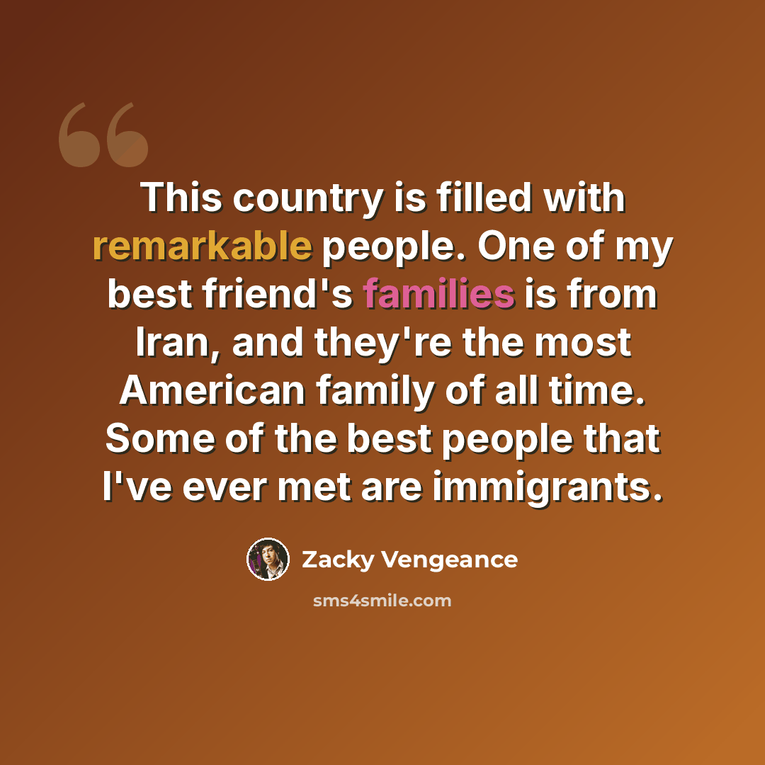 “This country is filled with remarkable people. One of my best friend's families is from Iran, and they're the most American family of all time. Some of the best people that I've ever met are immigrants.” quote by Zacky Vengeance
