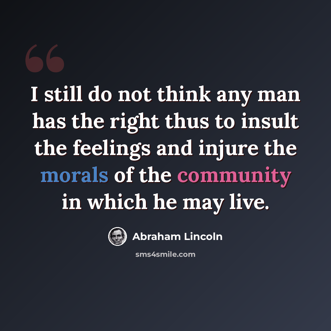 “I still do not think any man has the right thus to insult the feelings and injure the morals of the community in which he may live.” quote by Abraham Lincoln