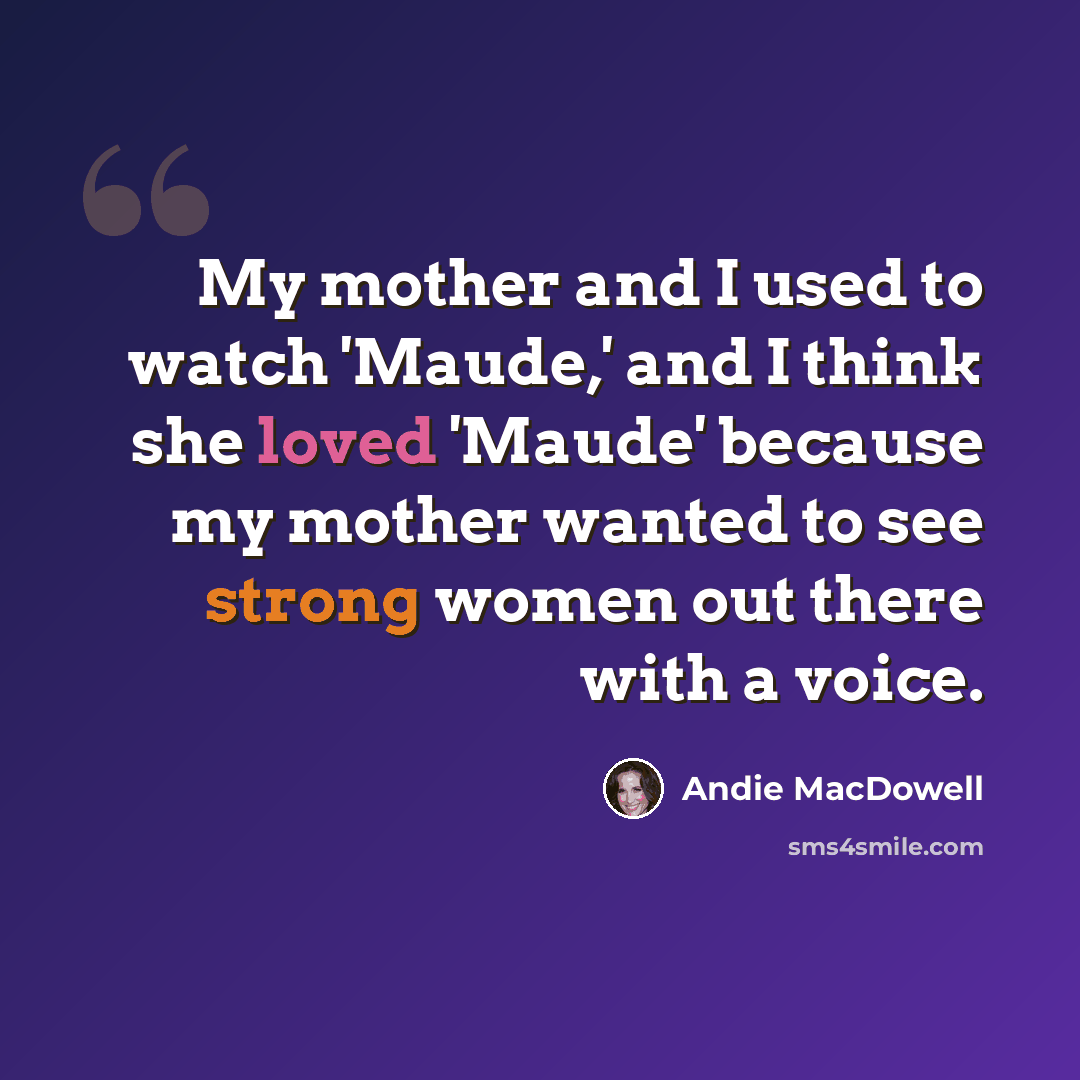 “My mother and I used to watch 'Maude,' and I think she loved 'Maude' because my mother wanted to see strong women out there with a voice.” quote by Andie MacDowell