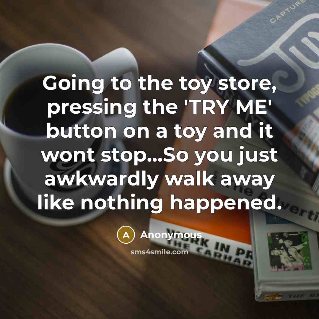 “Going to the toy store, pressing the 'TRY ME' button on a toy and it wont stop...So you just awkwardly walk away like nothing happened.” quote by Anonymous
