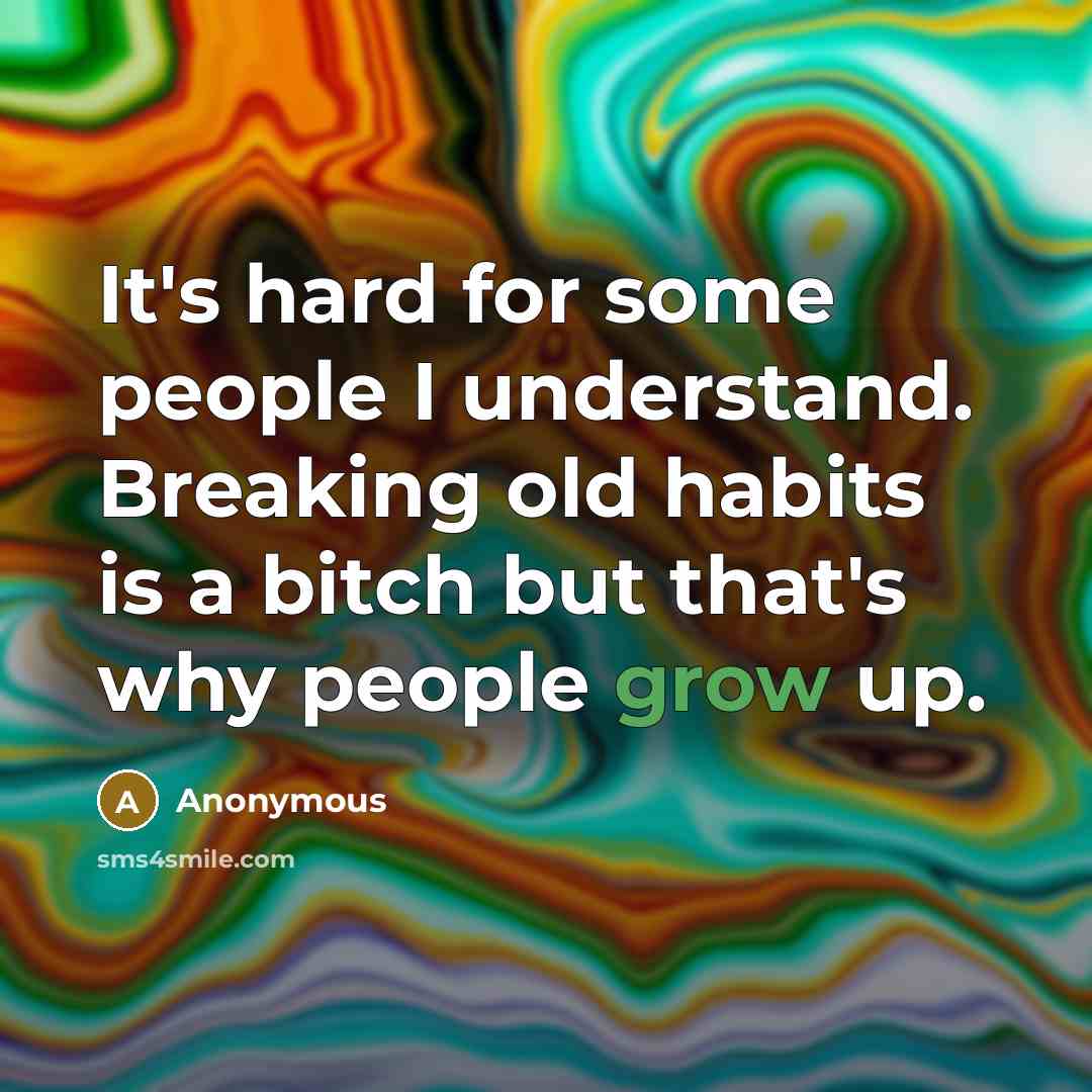 “It's hard for some people I understand. Breaking old habits is a bitch but that's why people grow up.” quote by Anonymous