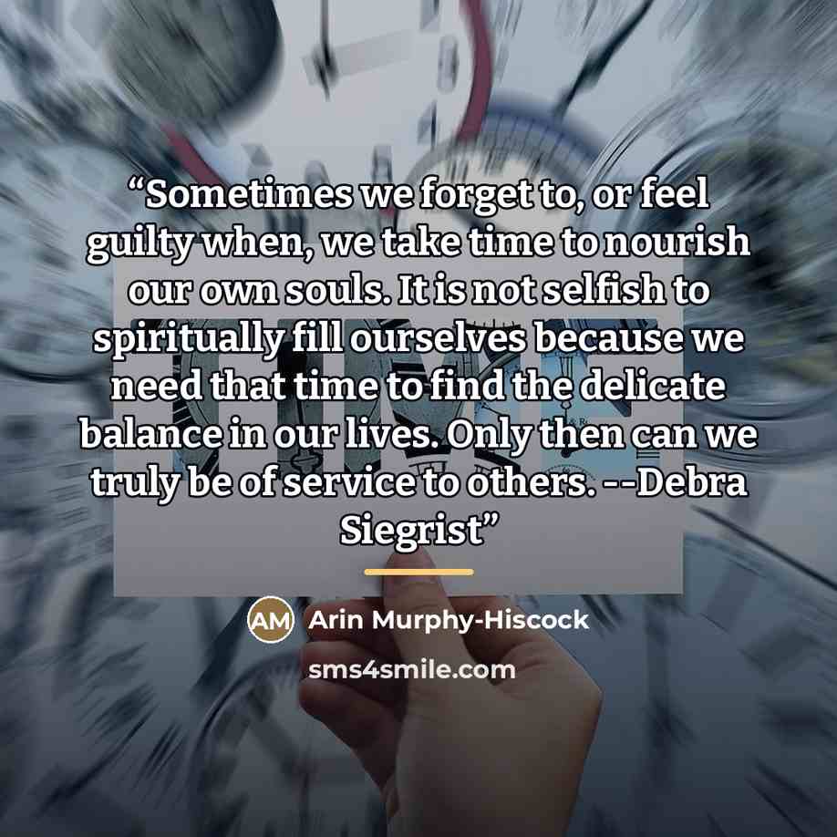 “Sometimes we forget to, or feel guilty when, we take time to nourish our own souls. It is not selfish to spiritually fill ourselves because we need that time to find the delicate balance in our lives. Only then can we truly be of service to others. --Debra Siegrist” quote by Arin Murphy-Hiscock