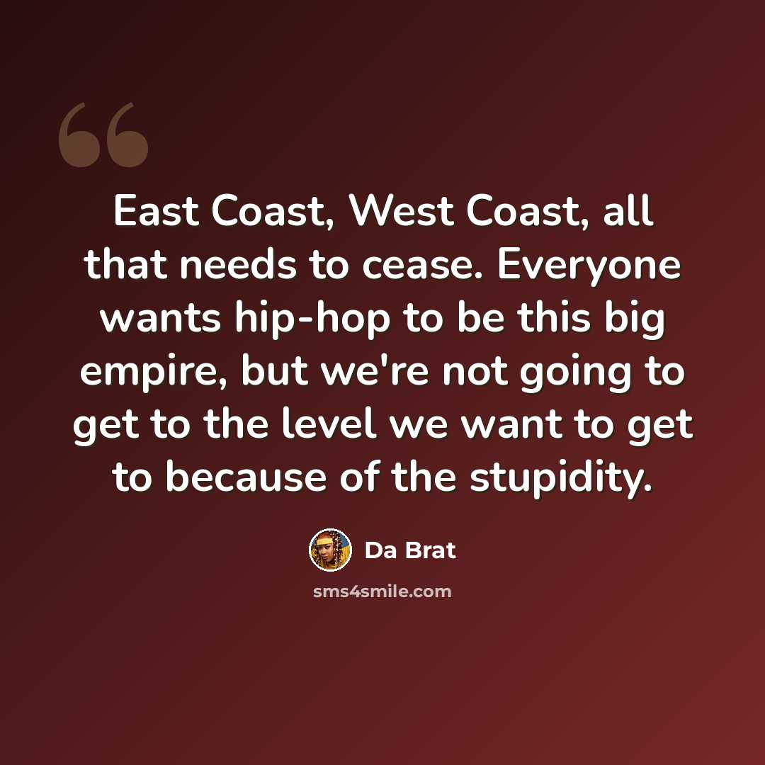 “East Coast, West Coast, all that needs to cease. Everyone wants hip-hop to be this big empire, but we're not going to get to the level we want to get to because of the stupidity.” quote by Da Brat