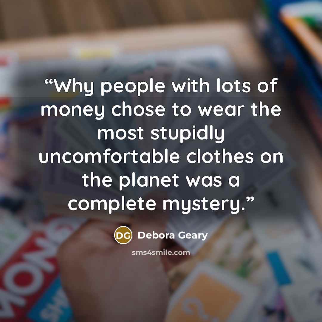 “Why people with lots of money chose to wear the most stupidly uncomfortable clothes on the planet was a complete mystery.” quote by Debora Geary