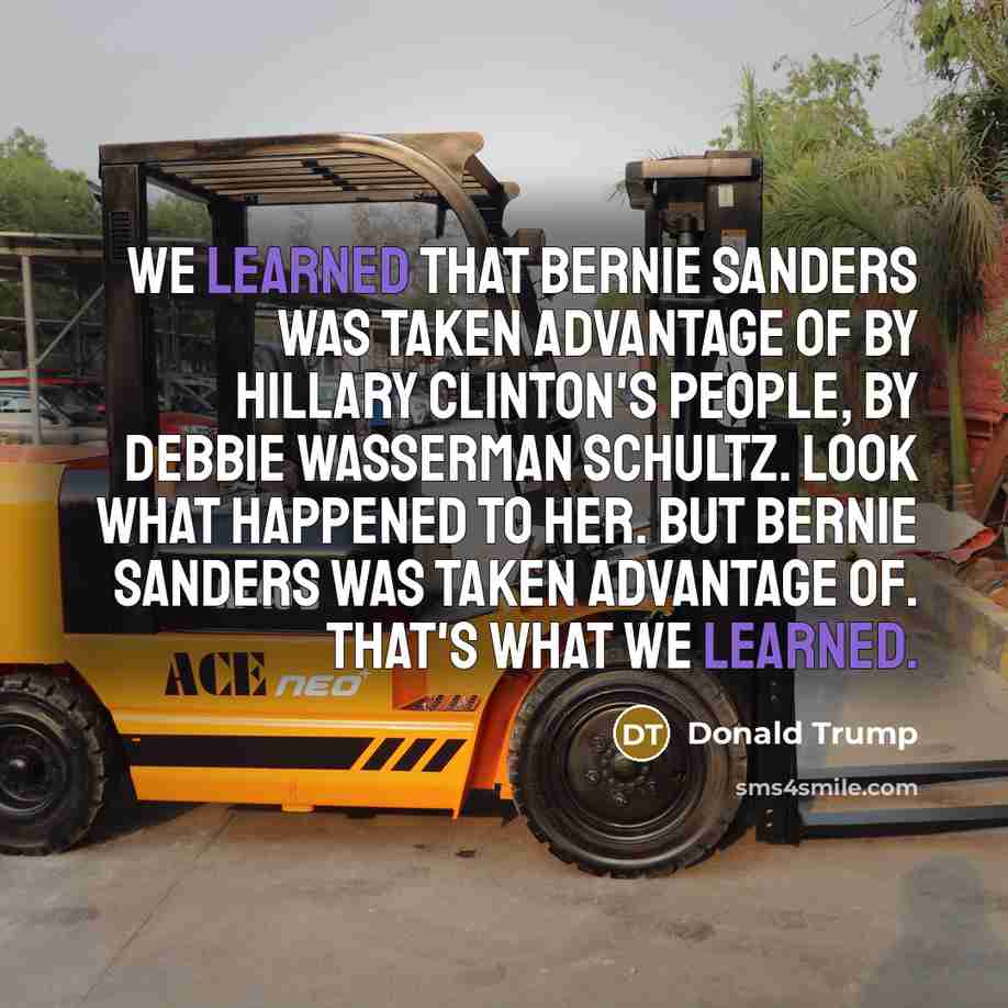 “We learned that Bernie Sanders was taken advantage of by Hillary Clinton's people, by Debbie Wasserman Schultz. Look what happened to her. But Bernie Sanders was taken advantage of. That's what we learned.” quote by Donald Trump