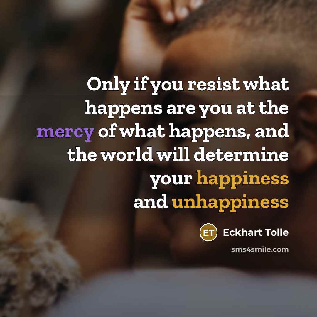“Only if you resist what happens are you at the mercy of what happens, and the world will determine your happiness and unhappiness” quote by Eckhart Tolle