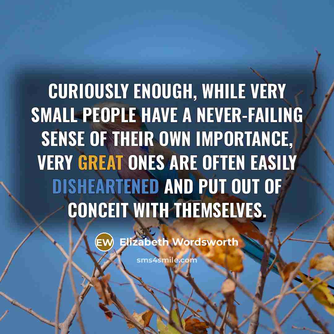 “Curiously enough, while very small people have a never-failing sense of their own importance, very great ones are often easily disheartened and put out of conceit with themselves.” quote by Elizabeth Wordsworth