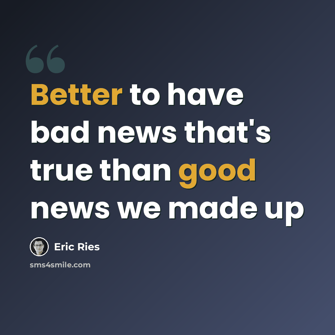 “Better to have bad news that's true than good news we made up” quote by Eric Ries