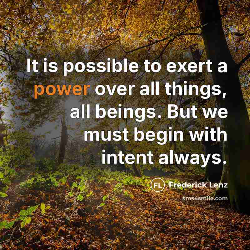 “It is possible to exert a power over all things, all beings. But we must begin with intent always.” quote by Frederick Lenz