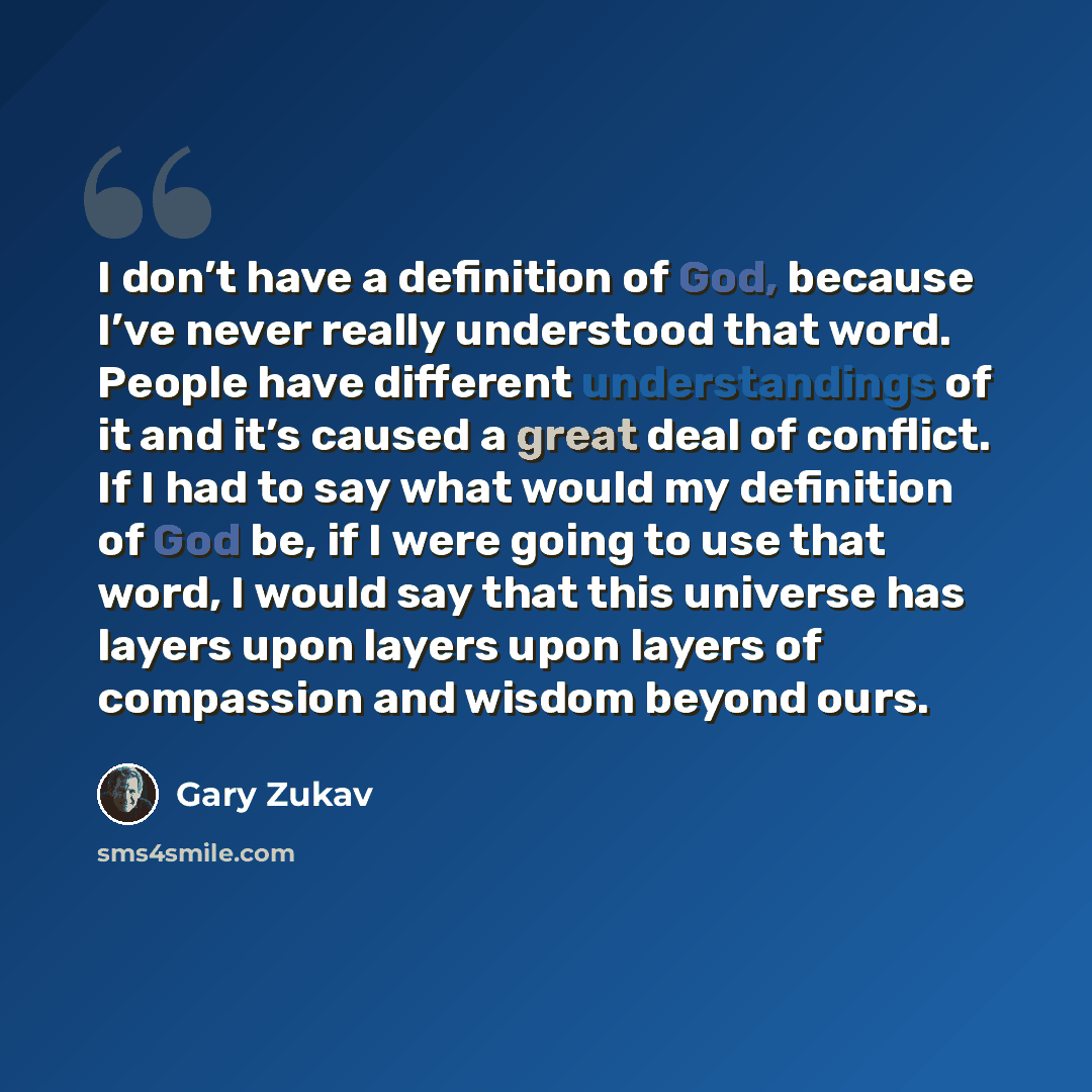 “I don’t have a definition of God, because I’ve never really understood that word. People have different understandings of it and it’s caused a great deal of conflict. If I had to say what would my definition of God be, if I were going to use that word, I would say that this universe has layers…” quote by Gary Zukav